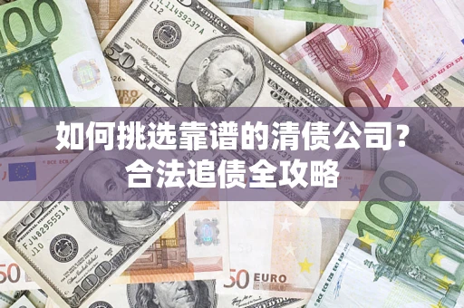 北京如何挑选靠谱的清债公司？合法追债全攻略