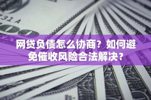 北京网贷负债怎么协商？如何避免催收风险合法解决？