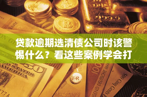 北京贷款逾期选清债公司时该警惕什么？看这些案例学会打翻身仗