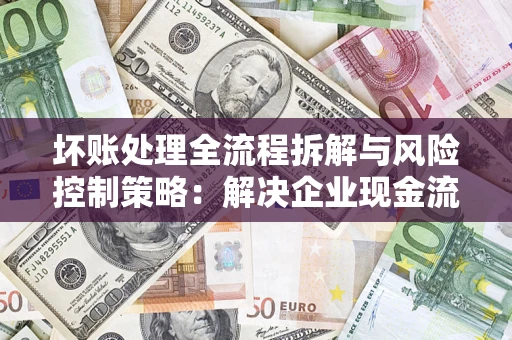 北京坏账处理全流程拆解与风险控制策略：解决企业现金流顽疾的实战指南