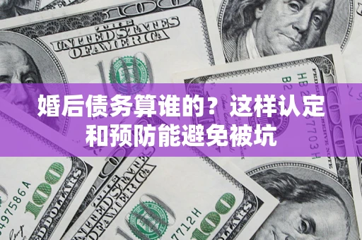 北京婚后债务算谁的？这样认定和预防能避免被坑