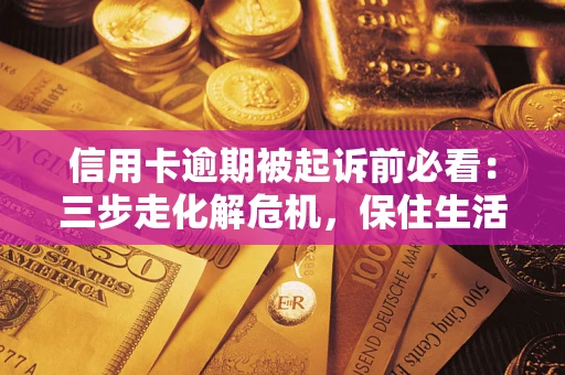 北京信用卡逾期被起诉前必看：三步走化解危机，保住生活尊严