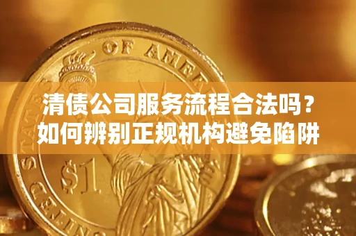 北京清债公司服务流程合法吗？如何辨别正规机构避免陷阱？