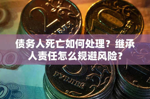 北京债务人死亡如何处理?继承人责任怎么规避风险? 北京债务人死亡如何处理?继承人责任怎么规避风险?