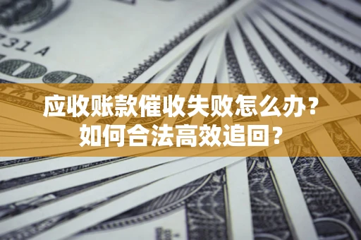 北京应收账款催收失败怎么办？如何合法高效追回？
