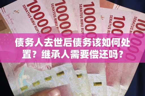 北京债务人去世后债务该如何处置？继承人需要偿还吗？