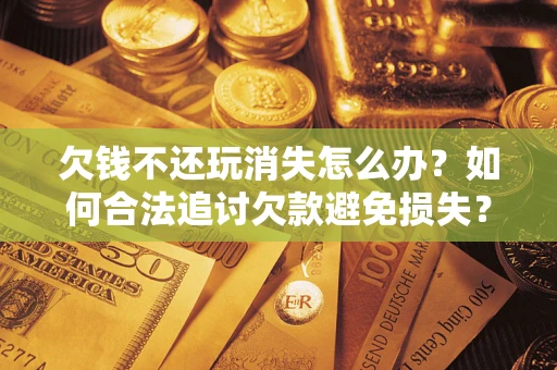 北京欠钱不还玩消失怎么办?如何合法追讨欠款避免损失? 北京欠钱不还玩消失怎么办?如何合法追讨欠款避免损失?