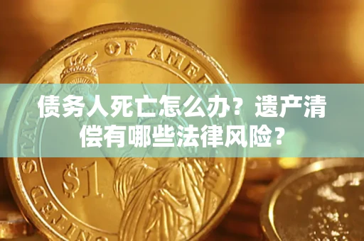 北京债务人死亡怎么办？遗产清偿有哪些法律风险？