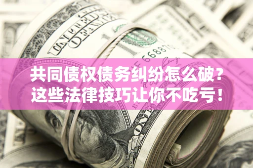 北京共同债权债务纠纷怎么破？这些法律技巧让你不吃亏！