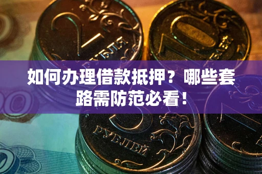 北京如何办理借款抵押？哪些套路需防范必看！
