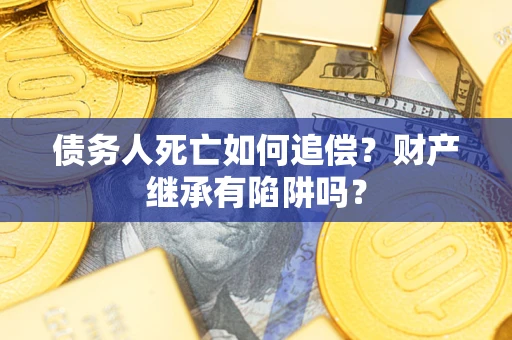 北京债务人死亡如何追偿？财产继承有陷阱吗？