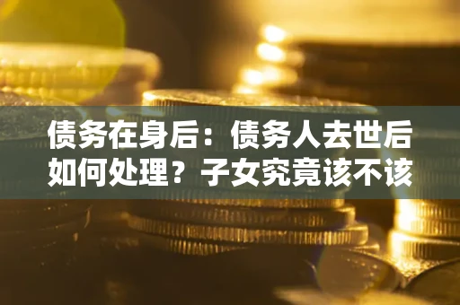 北京债务在身后：债务人去世后如何处理？子女究竟该不该还钱？