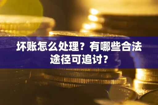 北京坏账怎么处理？有哪些合法途径可追讨？