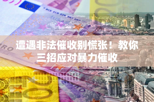 北京遭遇非法催收别慌张！教你三招应对暴力催收