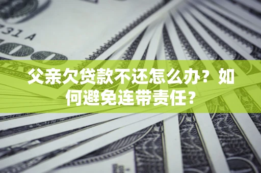 北京父亲欠贷款不还怎么办？如何避免连带责任？