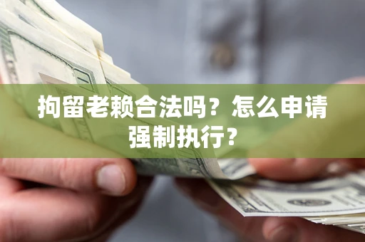 北京拘留老赖合法吗？怎么申请强制执行？
