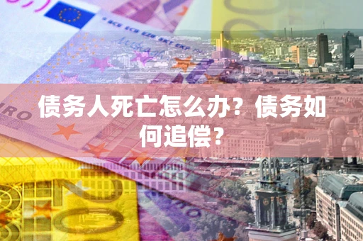 北京债务人死亡怎么办？债务如何追偿？