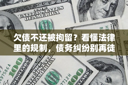 北京欠债不还被拘留？看懂法律里的规制，债务纠纷别再徒劳奔波