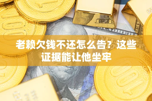 北京老赖欠钱不还怎么告？这些证据能让他坐牢