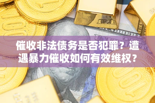 北京催收非法债务是否犯罪？遭遇暴力催收如何有效维权？