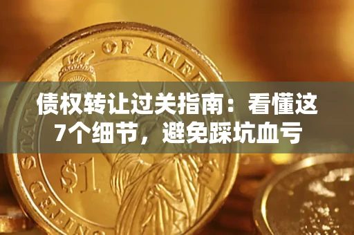 北京债权转让过关指南：看懂这7个细节，避免踩坑血亏