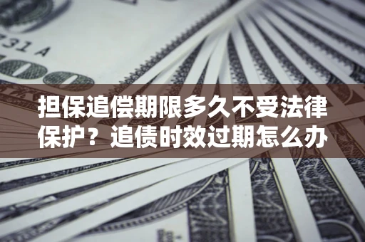 北京担保追偿期限多久不受法律保护？追债时效过期怎么办？