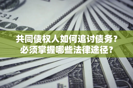 北京共同债权人如何追讨债务？必须掌握哪些法律途径？
