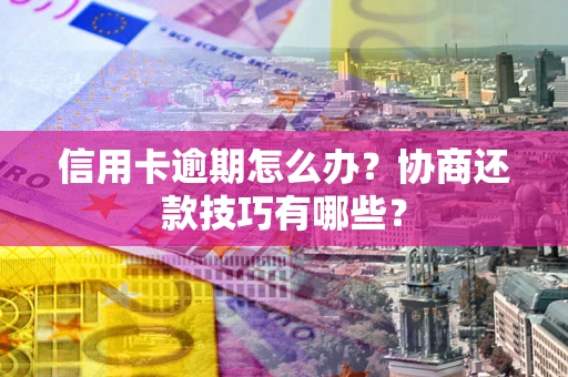 北京信用卡逾期怎么办？协商还款技巧有哪些？