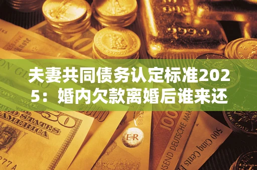 北京夫妻共同债务认定标准2025:婚内欠款离婚后谁来还? 北京夫妻共同债务认定标准2025:婚内欠款离婚后谁来还?