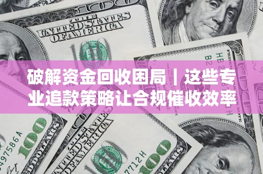 北京破解资金回收困局｜这些专业追款策略让合规催收效率翻倍