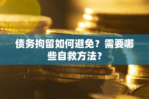 北京债务拘留如何避免？需要哪些自救方法？