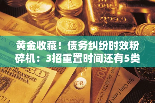 北京黄金收藏！债务纠纷时效粉碎机：3招重置时间还有5类不设年限的特殊债务