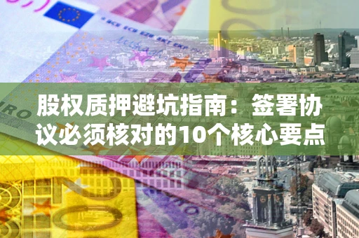 北京股权质押避坑指南:签署协议必须核对的10个核心要点 北京股权质押避坑指南:签署协议必须核对的10个核心要点