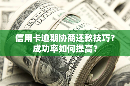 北京信用卡逾期协商还款技巧？成功率如何提高？