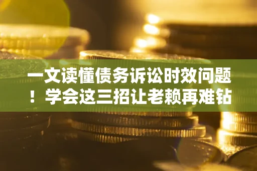 北京一文读懂债务诉讼时效问题！学会这三招让老赖再难钻空子