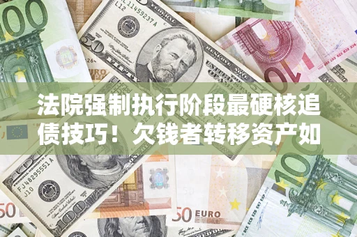 北京法院强制执行阶段最硬核追债技巧！欠钱者转移资产如何破解？