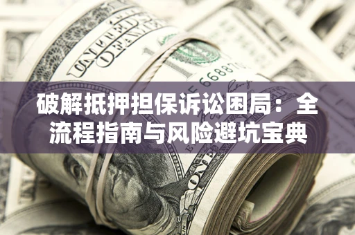 北京破解抵押担保诉讼困局：全流程指南与风险避坑宝典
