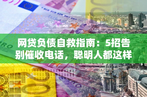 北京网贷负债自救指南：5招告别催收电话，聪明人都这样做