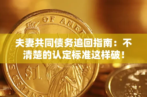 北京夫妻共同债务追回指南：不清楚的认定标准这样破！