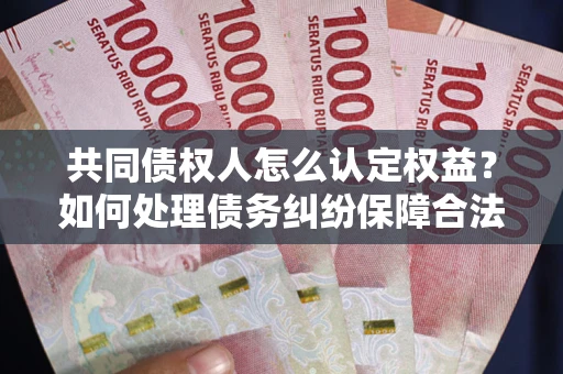 北京共同债权人怎么认定权益？如何处理债务纠纷保障合法权益？