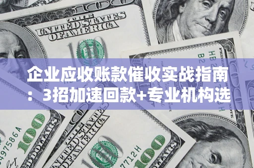 北京企业应收账款催收实战指南：3招加速回款+专业机构选择避坑