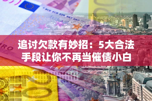 北京追讨欠款有妙招：5大合法手段让你不再当催债小白