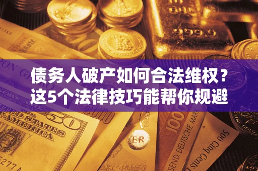 北京债务人破产如何合法维权？这5个法律技巧能帮你规避风险