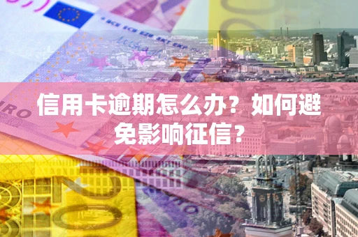 北京信用卡逾期怎么办？如何避免影响征信？