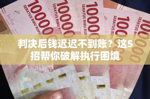 北京判决后钱迟迟不到账？这5招帮你破解执行困境