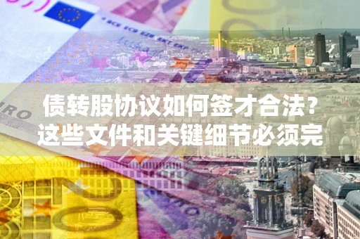北京债转股协议如何签才合法？这些文件和关键细节必须完整