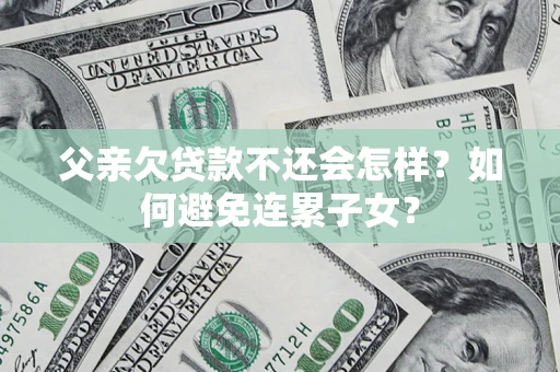 北京父亲欠贷款不还会怎样？如何避免连累子女？