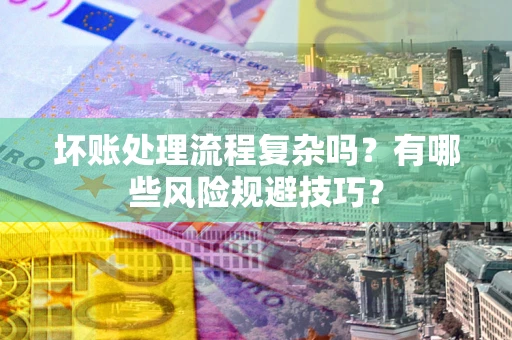 北京坏账处理流程复杂吗？有哪些风险规避技巧？