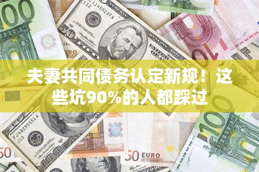 北京夫妻共同债务认定新规！这些坑90%的人都踩过