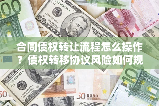 北京合同债权转让流程怎么操作？债权转移协议风险如何规避？